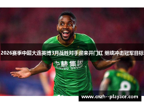 2026赛季中超大连英博3月战胜对手迎来开门红 继续冲击冠军目标