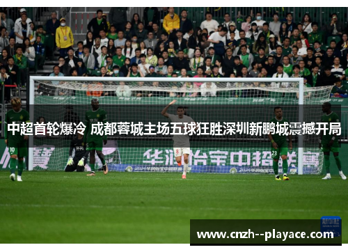 中超首轮爆冷 成都蓉城主场五球狂胜深圳新鹏城震撼开局