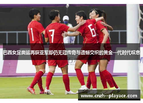 巴西女足奥运再获亚军却仍无冠传奇与遗憾交织的黄金一代时代叹息