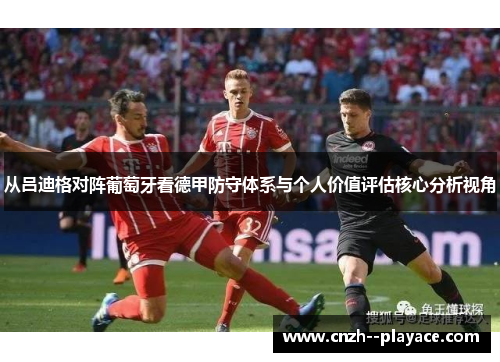 从吕迪格对阵葡萄牙看德甲防守体系与个人价值评估核心分析视角