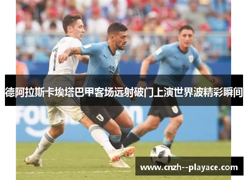 德阿拉斯卡埃塔巴甲客场远射破门上演世界波精彩瞬间