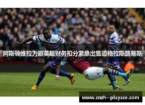 阿斯顿维拉为避英超财务扣分紧急出售道格拉斯路易斯 阿斯顿维拉为避英超财务扣分紧急出售道格拉斯路易斯