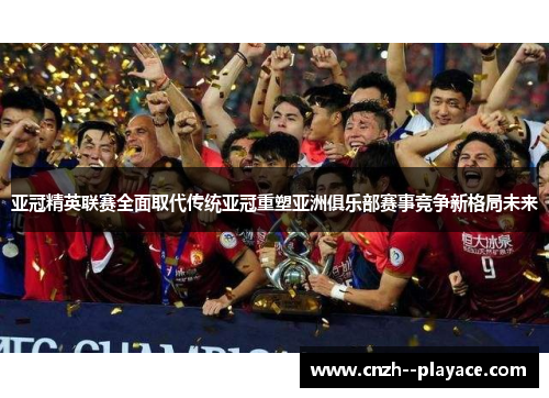 亚冠精英联赛全面取代传统亚冠重塑亚洲俱乐部赛事竞争新格局未来 亚冠精英联赛全面取代传统亚冠重塑亚洲俱乐部赛事竞争新格局未来