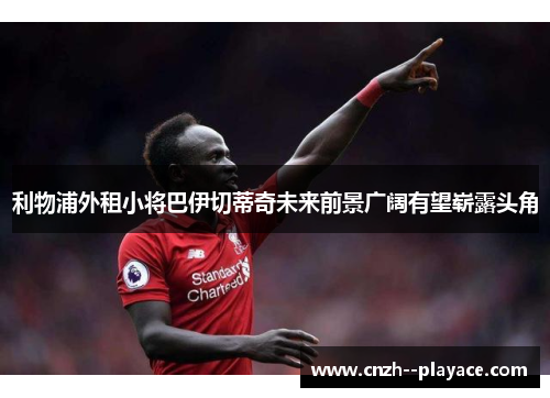 利物浦外租小将巴伊切蒂奇未来前景广阔有望崭露头角 利物浦外租小将巴伊切蒂奇未来前景广阔有望崭露头角