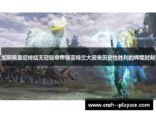 加斯佩里尼终结无冠宿命带领亚特兰大迎来历史性胜利的辉煌时刻 加斯佩里尼终结无冠宿命带领亚特兰大迎来历史性胜利的辉煌时刻