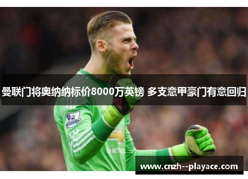 曼联门将奥纳纳标价8000万英镑 多支意甲豪门有意回归 曼联门将奥纳纳标价8000万英镑 多支意甲豪门有意回归